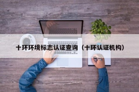 十环环境标志认证查询（十环认证机构）