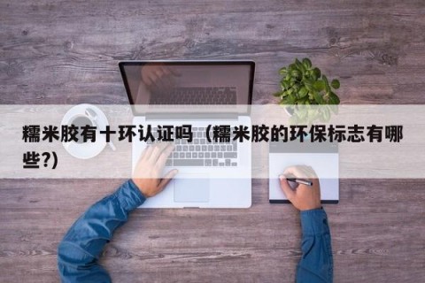 糯米胶有十环认证吗（糯米胶的环保标志有哪些?）