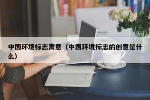 中国环境标志寓意（中国环境标志的创意是什么）