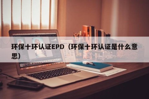环保十环认证EPD（环保十环认证是什么意思）