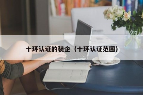 十环认证的装企（十环认证范围）