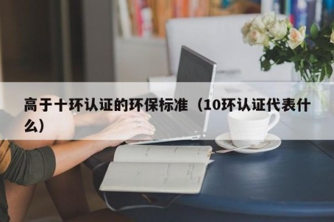 高于十环认证的环保标准（10环认证代表什么）