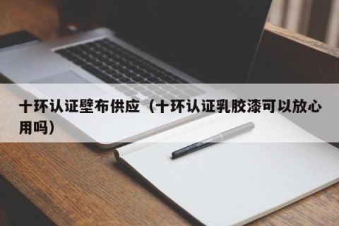 十环认证壁布供应（十环认证乳胶漆可以放心用吗）
