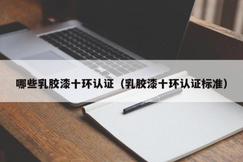 哪些乳胶漆十环认证（乳胶漆十环认证标准）