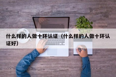 什么样的人做十环认证（什么样的人做十环认证好）