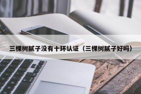 三棵树腻子没有十环认证（三棵树腻子好吗）
