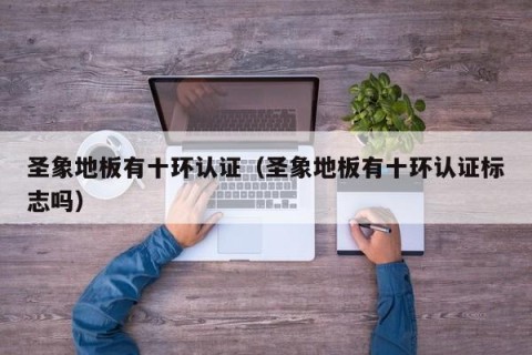 圣象地板有十环认证（圣象地板有十环认证标志吗）