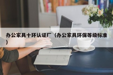 办公家具十环认证厂（办公家具环保等级标准）