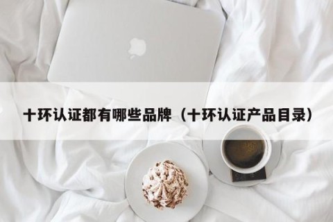 十环认证都有哪些品牌（十环认证产品目录）
