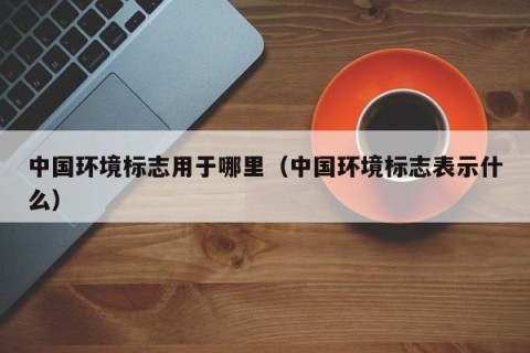 中国环境标志用于哪里（中国环境标志表示什么）