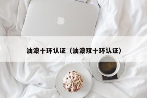 油漆十环认证（油漆双十环认证）