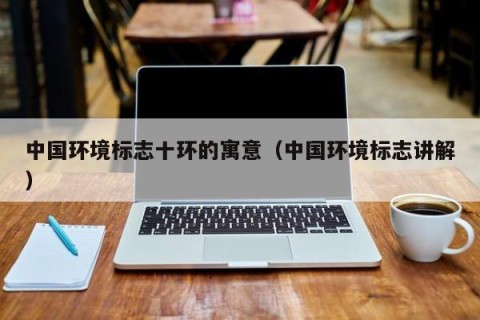 中国环境标志十环的寓意（中国环境标志讲解）