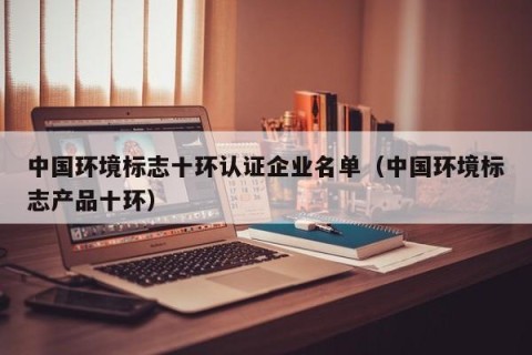 中国环境标志十环认证企业名单（中国环境标志产品十环）