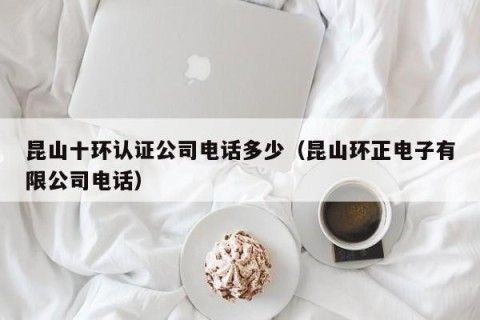 昆山十环认证公司电话多少（昆山环正电子有限公司电话）