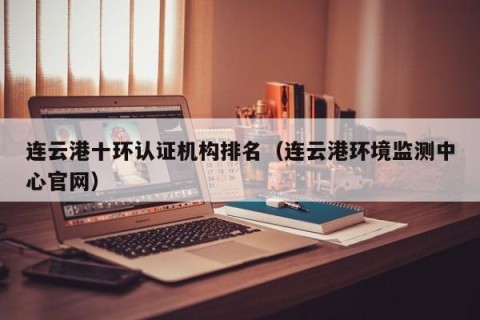 连云港十环认证机构排名（连云港环境监测中心官网）
