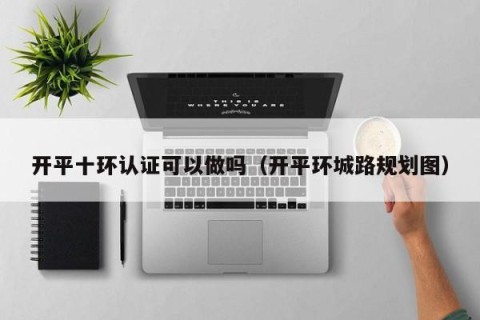 开平十环认证可以做吗（开平环城路规划图）