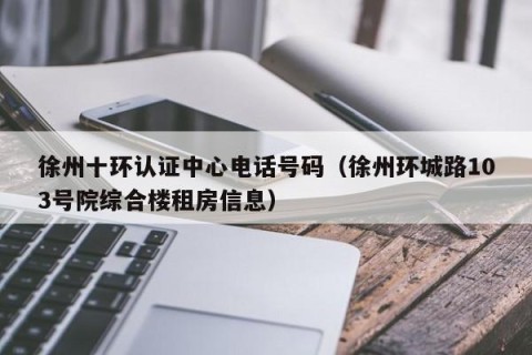 徐州十环认证中心电话号码（徐州环城路103号院综合楼租房信息）