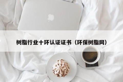 树脂行业十环认证证书（环保树脂网）