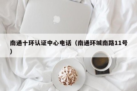南通十环认证中心电话（南通环城南路11号）