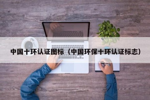 中国十环认证图标（中国环保十环认证标志）