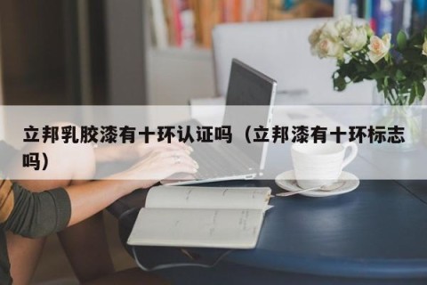立邦乳胶漆有十环认证吗（立邦漆有十环标志吗）