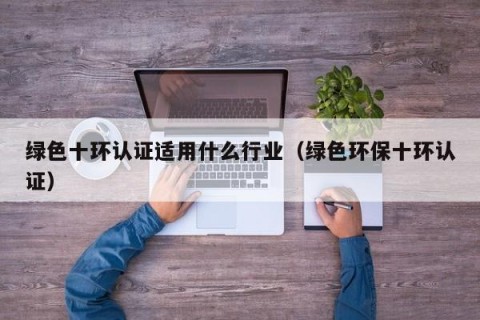 绿色十环认证适用什么行业（绿色环保十环认证）