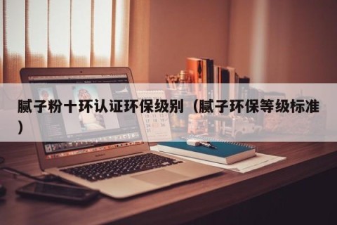 腻子粉十环认证环保级别（腻子环保等级标准）
