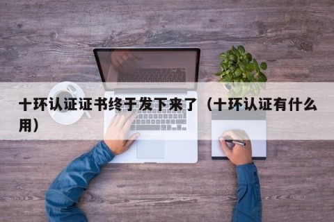 十环认证证书终于发下来了（十环认证有什么用）