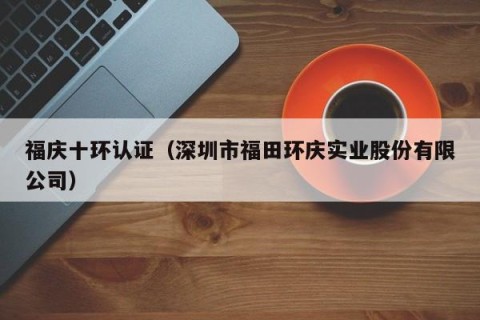 福庆十环认证（深圳市福田环庆实业股份有限公司）