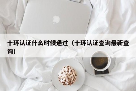 十环认证什么时候通过（十环认证查询最新查询）