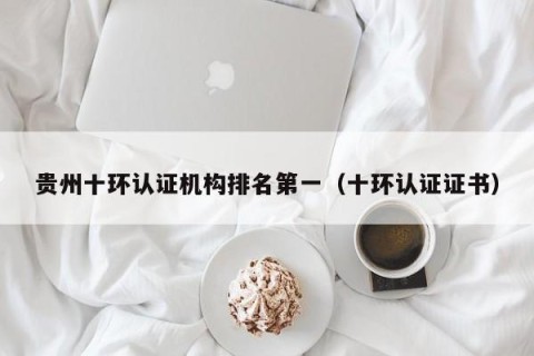 贵州十环认证机构排名第一（十环认证证书）