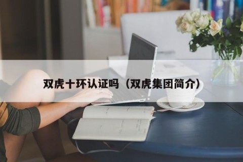 双虎十环认证吗（双虎集团简介）