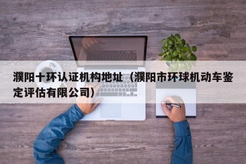 濮阳十环认证机构地址（濮阳市环球机动车鉴定评估有限公司）