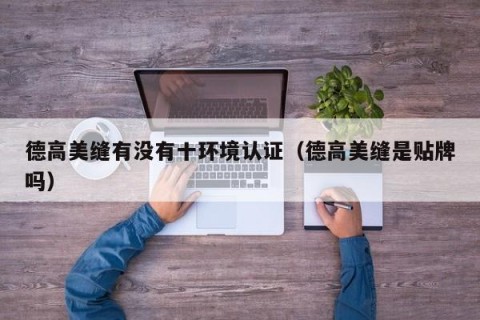 德高美缝有没有十环境认证（德高美缝是贴牌吗）