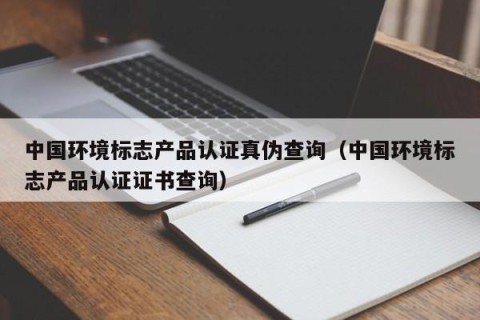 中国环境标志产品认证真伪查询（中国环境标志产品认证证书查询）