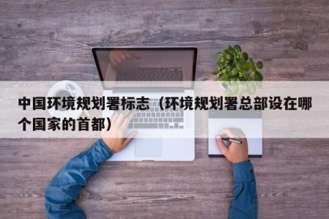 中国环境规划署标志（环境规划署总部设在哪个国家的首都）