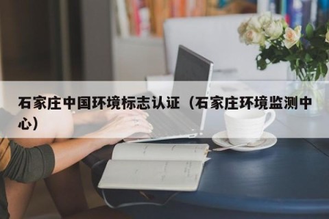 石家庄中国环境标志认证（石家庄环境监测中心）