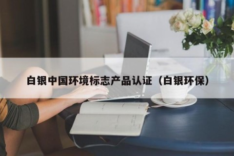 白银中国环境标志产品认证（白银环保）