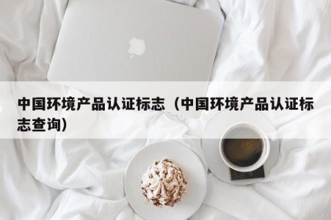中国环境产品认证标志（中国环境产品认证标志查询）