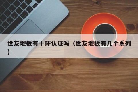 世友地板有十环认证吗（世友地板有几个系列）