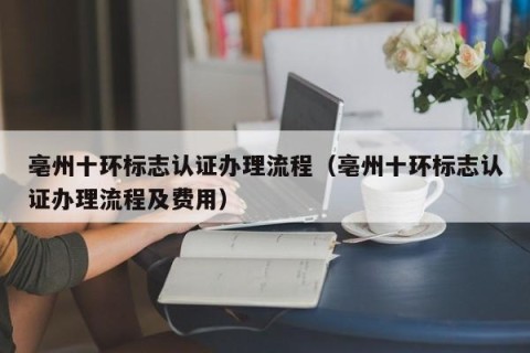亳州十环标志认证办理流程（亳州十环标志认证办理流程及费用）