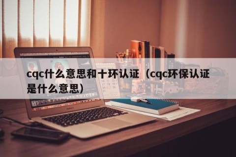 cqc什么意思和十环认证（cqc环保认证是什么意思）