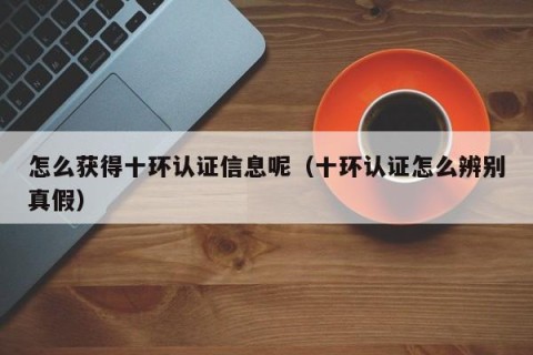 怎么获得十环认证信息呢（十环认证怎么辨别真假）