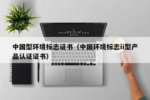 中国型环境标志证书（中国环境标志ii型产品认证证书）
