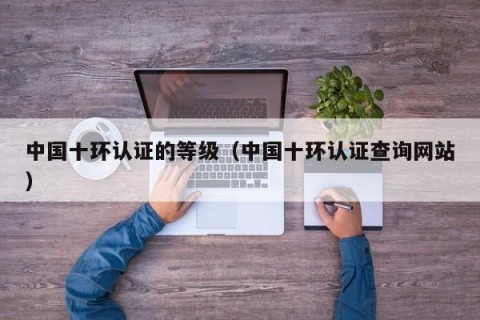 中国十环认证的等级（中国十环认证查询网站）