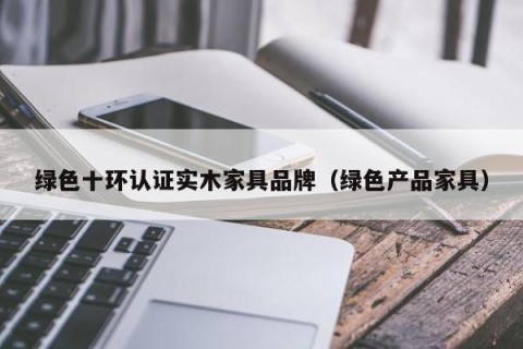 绿色十环认证实木家具品牌（绿色产品家具）