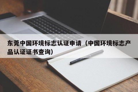 东莞中国环境标志认证申请（中国环境标志产品认证证书查询）