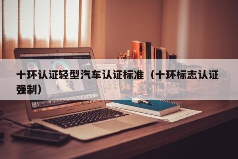 十环认证轻型汽车认证标准（十环标志认证 强制）
