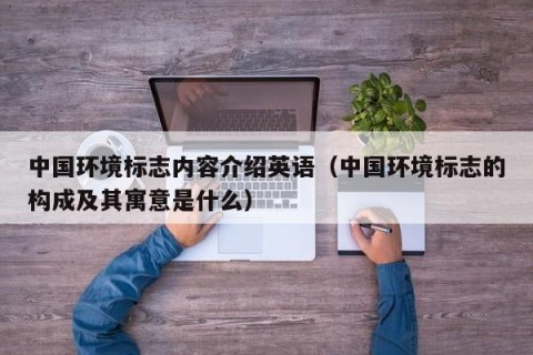 中国环境标志内容介绍英语（中国环境标志的构成及其寓意是什么）