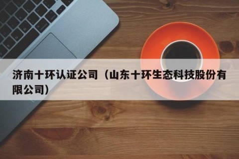 济南十环认证公司（山东十环生态科技股份有限公司）